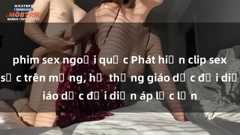 phim sex ngoại quốc Phát hiện clip sex nữ sinh gây sốc trên mạng, hệ thống giáo dục đối diện áp lực lớn