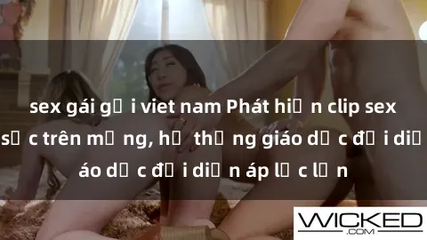 sex gái gọi viet nam Phát hiện clip sex nữ sinh gây sốc trên mạng, hệ thống giáo dục đối diện áp lực lớn