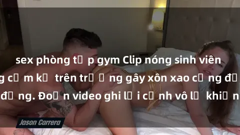 sex phòng tập gym Clip nóng sinh viên gây sốc: Hành động cấm kỵ trên trường gây xôn xao cộng đồng. Đoạn video ghi lại cảnh vô lễ khiến dư luận bức xúc.