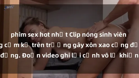 phim sex hot nhất Clip nóng sinh viên gây sốc: Hành động cấm kỵ trên trường gây xôn xao cộng đồng. Đoạn video ghi lại cảnh vô lễ khiến dư luận bức xúc.