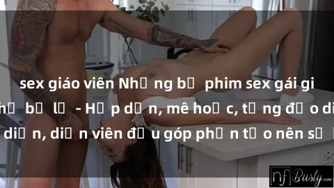sex giáo viên Những bộ phim sex gái già đỉnh cao không thể bỏ lỡ - Hấp dẫn, mê hoặc, từng đạo diễn, diễn viên đều góp phần tạo nên sự hấp dẫn, kích thích.