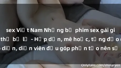 sex Việt Nam Những bộ phim sex gái già đỉnh cao không thể bỏ lỡ - Hấp dẫn, mê hoặc, từng đạo diễn, diễn viên đều góp phần tạo nên sự hấp dẫn, kích thích.
