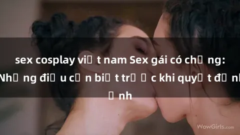 sex cosplay việt nam Sex gái có chồng: Những điều cần biết trước khi quyết định