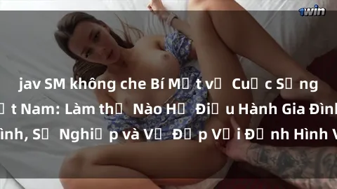 jav SM không che Bí Mật về Cuộc Sống Của Các MILF Việt Nam: Làm thế Nào Họ Điều Hành Gia Đình, Sự Nghiệp và Vẻ Đẹp Với Định Hình Văn Hóa Đương Đại