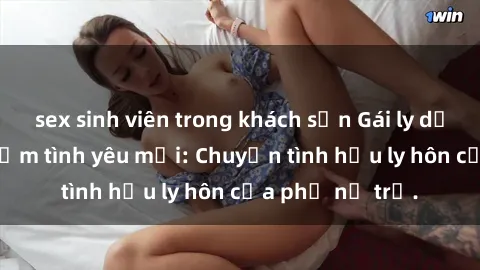 sex sinh viên trong khách sạn Gái ly dị quan hệ tìm kiếm tình yêu mới: Chuyện tình hậu ly hôn của phụ nữ trẻ.