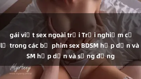 gái việt sex ngoài trời Trải nghiệm cảm giác mới lạ trong các bộ phim sex BDSM hấp dẫn và sống động