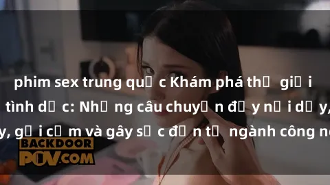 phim sex trung quốc Khám phá thế giới của phim sex nô lệ tình dục: Những câu chuyện đầy nổi dậy, gợi cảm và gây sốc đến từ ngành công nghiệp giải trí đen tối