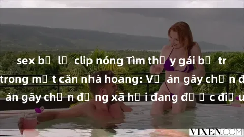 sex bị lộ clip nóng Tìm thấy gái bị trói và bị hiếp dâm trong một căn nhà hoang: Vụ án gây chấn động xã hội đang được điều tra vào.