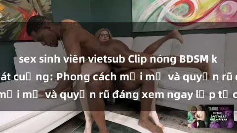 sex sinh viên vietsub Clip nóng BDSM khiến người xem phát cuồng: Phong cách mới mẻ và quyến rũ đáng xem ngay lập tức!