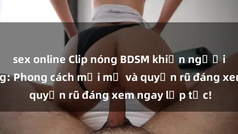 sex online Clip nóng BDSM khiến người xem phát cuồng: Phong cách mới mẻ và quyến rũ đáng xem ngay lập tức!