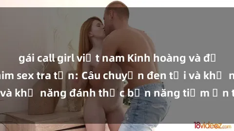 gái call girl việt nam Kinh hoàng và đầy kích thích với phim sex tra tấn: Câu chuyện đen tối và khả năng đánh thức bản năng tiềm ẩn trong con người