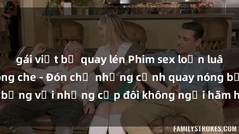 gái việt bị quay lén Phim sex loạn luân đầy kích thích không che - Đón chờ những cảnh quay nóng bỏng với những cặp đôi không ngại hãm hiếp gia đình trong lòng