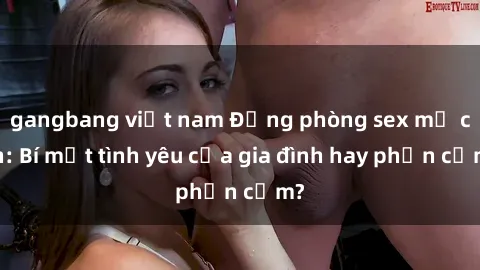 gangbang việt nam Động phòng sex mẹ con: Bí mật tình yêu của gia đình hay phản cảm?