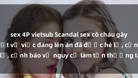 sex 4P vietsub Scandal sex cô cháu gây chấn động: Chi tiết vụ việc đáng lên án đã được hé lộ, cảnh báo về nguy cơ làm tổn thương tâm hồn trẻ em.