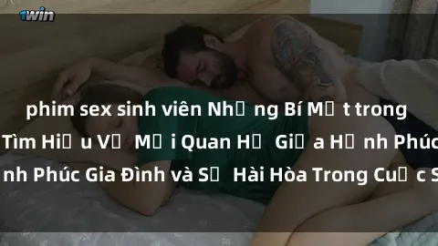 phim sex sinh viên Những Bí Mật trong Tình Dục Gia Đình: Tìm Hiểu Về Mối Quan Hệ Giữa Hạnh Phúc Gia Đình và Sự Hài Hòa Trong Cuộc Sống Tình Dục
