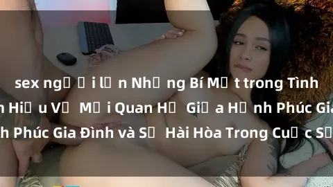 sex người lớn Những Bí Mật trong Tình Dục Gia Đình: Tìm Hiểu Về Mối Quan Hệ Giữa Hạnh Phúc Gia Đình và Sự Hài Hòa Trong Cuộc Sống Tình Dục