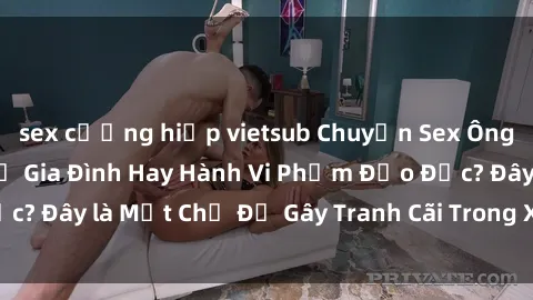 sex cưỡng hiếp vietsub Chuyện Sex Ông Cháu: Mối Quan Hệ Gia Đình Hay Hành Vi Phạm Đạo Đức? Đây là Một Chủ Đề Gây Tranh Cãi Trong Xã Hội Hiện Nay.
