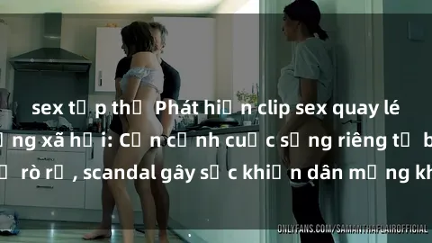 sex tập thể Phát hiện clip sex quay lén hot nhất trên mạng xã hội: Cận cảnh cuộc sống riêng tư bị rò rỉ, scandal gây sốc khiến dân mạng không khỏi bàng hoàng
