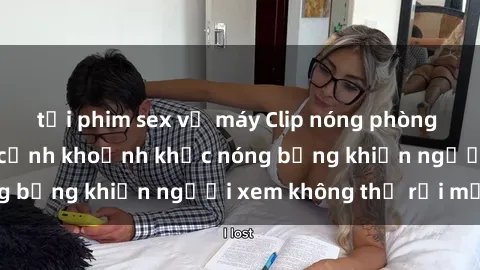 tải phim sex về máy Clip nóng phòng tắm gây sốt: Cận cảnh khoảnh khắc nóng bỏng khiến người xem không thể rời mắt
