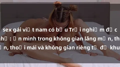 sex gái việt nam có bầu Trải nghiệm độc đáo tại sex nhà nghỉ: ẩn mình trong không gian lãng mạn, thoải mái và không gian riêng tư để khuấy động tình ái.