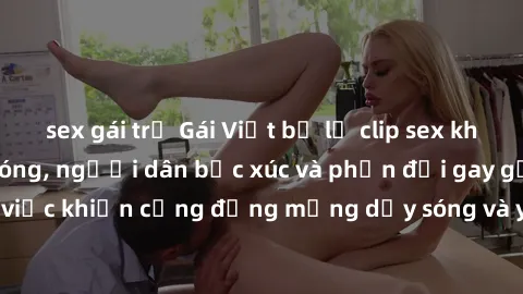 sex gái trẻ Gái Việt bị lộ clip sex khiến dư luận dậy sóng, người dân bức xúc và phản đối gay gắt. Sự việc khiến cộng đồng mạng dậy sóng và yêu cầu xử lý nghiêm ngặt.