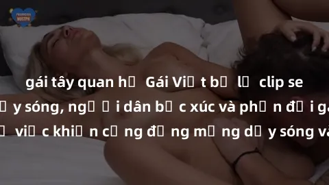 gái tây quan hệ Gái Việt bị lộ clip sex khiến dư luận dậy sóng, người dân bức xúc và phản đối gay gắt. Sự việc khiến cộng đồng mạng dậy sóng và yêu cầu xử lý nghiêm ngặt.