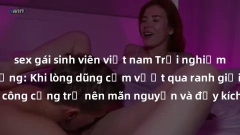 sex gái sinh viên việt nam Trải nghiệm làm tình ngoài đường: Khi lòng dũng cảm vượt qua ranh giới, cuộc hẹn nơi công cộng trở nên mãn nguyện và đầy kích thích. Hành vi nguy hiểm, nhưng cũng tạo nên cả