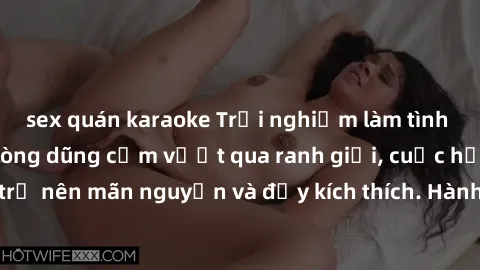 sex quán karaoke Trải nghiệm làm tình ngoài đường: Khi lòng dũng cảm vượt qua ranh giới, cuộc hẹn nơi công cộng trở nên mãn nguyện và đầy kích thích. Hành vi nguy hiểm, nhưng cũng tạo nên cảm giác mới