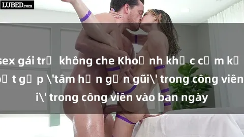 sex gái trẻ không che Khoảnh khắc cấm kỵ: Cặp đôi bị bắt gặp 'tâm hồn gần gũi' trong công viên vào ban ngày