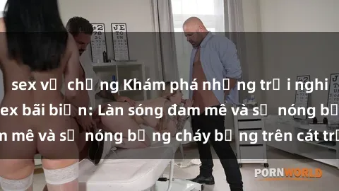 sex vợ chồng Khám phá những trải nghiệm độc đáo tại sex bãi biển: Làn sóng đam mê và sự nóng bỏng cháy bỏng trên cát trắng