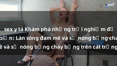 sex y tá Khám phá những trải nghiệm độc đáo tại sex bãi biển: Làn sóng đam mê và sự nóng bỏng cháy bỏng trên cát trắng
