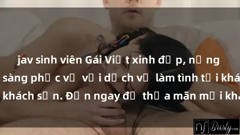 jav sinh viên Gái Việt xinh đẹp, nồng nàn tình cảm, sẵn sàng phục vụ với dịch vụ làm tình tại khách sạn. Đến ngay để thỏa mãn mọi khao khát của bạn!