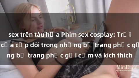 sex trên tàu hỏa Phim sex cosplay: Trải nghiệm tuyệt vời của cặp đôi trong những bộ trang phục gợi cảm và kích thích