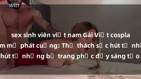 sex sinh viên việt nam Gái Việt cosplay sexy khiến fan hâm mộ phát cuồng: Thử thách sức hút từ những bộ trang phục đầy sáng tạo và quyến rũ!