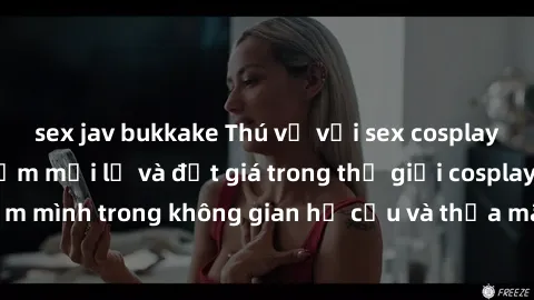 sex jav bukkake Thú vị với sex cosplay anime: Trải nghiệm mới lạ và đắt giá trong thế giới cosplay! Đắm mình trong không gian hư cấu và thỏa mãn niềm đam mê của bạn!