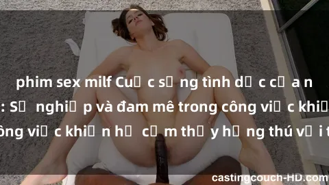 phim sex milf Cuộc sống tình dục của nhân viên văn phòng: Sự nghiệp và đam mê trong công việc khiến họ cảm thấy hứng thú với tình dục?
