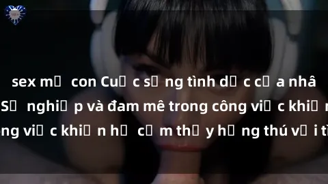 sex mẹ con Cuộc sống tình dục của nhân viên văn phòng: Sự nghiệp và đam mê trong công việc khiến họ cảm thấy hứng thú với tình dục?