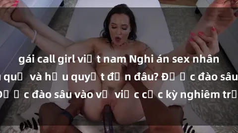 gái call girl việt nam Nghi án sex nhân viên nhà hàng: Hậu quả và hậu quyết đến đâu? Được đào sâu vào vụ việc cực kỳ nghiêm trọng này.