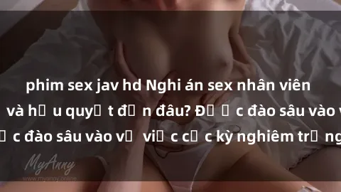 phim sex jav hd Nghi án sex nhân viên nhà hàng: Hậu quả và hậu quyết đến đâu? Được đào sâu vào vụ việc cực kỳ nghiêm trọng này.