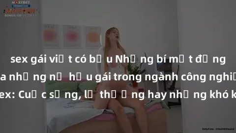 sex gái việt có bầu Những bí mật đằng sau cuộc sống của những nữ hầu gái trong ngành công nghiệp sex: Cuộc sống, lẽ thường hay những khó khăn mà họ phải đối mặt.