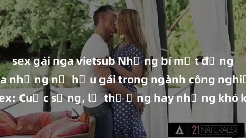 sex gái nga vietsub Những bí mật đằng sau cuộc sống của những nữ hầu gái trong ngành công nghiệp sex: Cuộc sống, lẽ thường hay những khó khăn mà họ phải đối mặt.