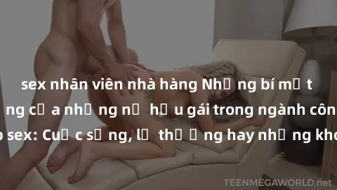 sex nhân viên nhà hàng Những bí mật đằng sau cuộc sống của những nữ hầu gái trong ngành công nghiệp sex: Cuộc sống, lẽ thường hay những khó khăn mà họ phải đối mặt.