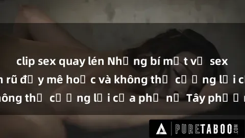 clip sex quay lén Những bí mật về sex gái Tây: Sự quyến rũ đầy mê hoặc và không thể cưỡng lại của phụ nữ Tây phương