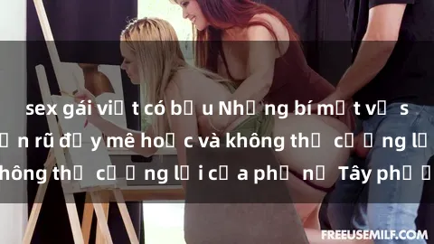 sex gái việt có bầu Những bí mật về sex gái Tây: Sự quyến rũ đầy mê hoặc và không thể cưỡng lại của phụ nữ Tây phương