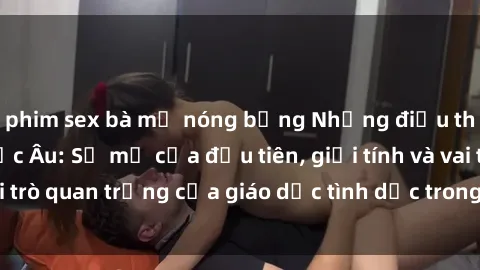 phim sex bà mẹ nóng bỏng Những điều thú vị về sex ở Bắc Âu: Sự mở cửa đầu tiên, giới tính và vai trò quan trọng của giáo dục tình dục trong các quốc gia này.