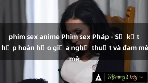 phim sex anime Phim sex Pháp - Sự kết hợp hoàn hảo giữa nghệ thuật và đam mê