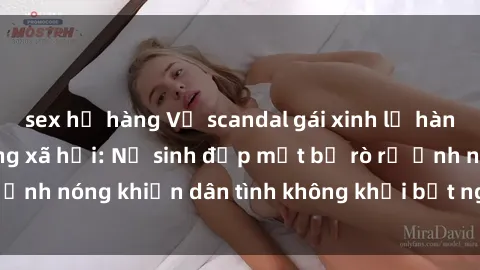 sex họ hàng Vụ scandal gái xinh lộ hàng gây sốt trên mạng xã hội: Nữ sinh đẹp mắt bị rò rỉ ảnh nóng khiến dân tình không khỏi bất ngờ và phẫn nộ!