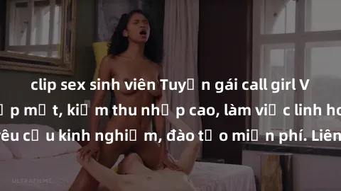 clip sex sinh viên Tuyển gái call girl Việt Nam gợi cảm, đẹp mắt, kiếm thu nhập cao, làm việc linh hoạt, không yêu cầu kinh nghiệm, đào tạo miễn phí. Liên hệ ngay để biết thêm chi tiết!