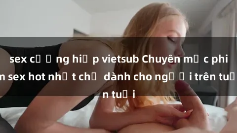 sex cưỡng hiếp vietsub Chuyên mục phim sex hot nhất chỉ dành cho người trên tuổi