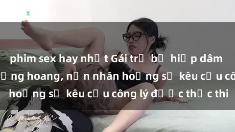 phim sex hay nhất Gái trẻ bị hiếp dâm bạo lực trong khu rừng hoang, nạn nhân hoảng sợ kêu cầu công lý được thực thi